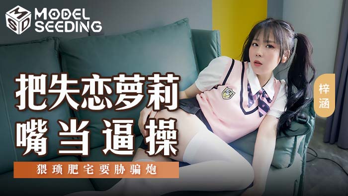 《MSD-138 把失恋萝莉嘴当逼操  梓涵》最新高清视频播放封面图